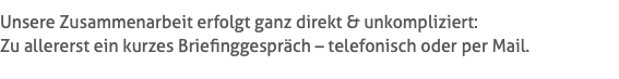 Unsere Zusammenarbeit erfolgt ganz direkt & unkompliziert: Zu allererst ein kurzes Briefinggespräch – telefonisch oder per Mail.