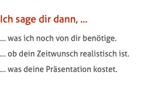 Ich sage dir dann, … … was ich noch von dir benötige. … ob dein Zeitwunsch realistisch ist. … was deine Präsentation kostet.