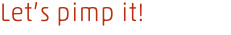 Let’s pimp it!