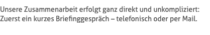 Unsere Zusammenarbeit erfolgt ganz direkt und unkompliziert: Zuerst ein kurzes Briefinggespräch – telefonisch oder per Mail.